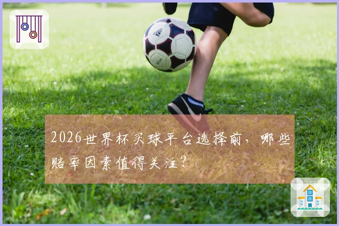 2026世界杯买球平台选择前，哪些赔率因素值得关注？