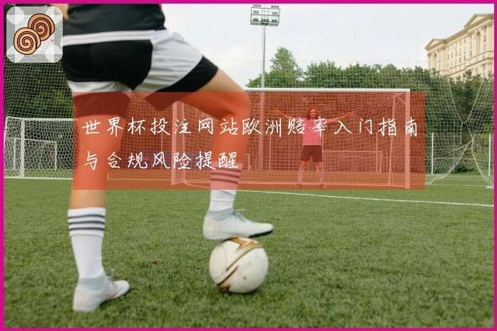 世界杯投注网站欧洲赔率入门指南与合规风险提醒