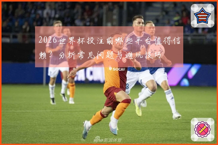 2026世界杯投注前哪些平台值得信赖？分析常见问题与避坑技巧