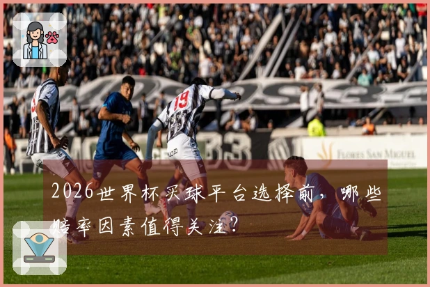 2026世界杯买球平台选择前，哪些赔率因素值得关注？