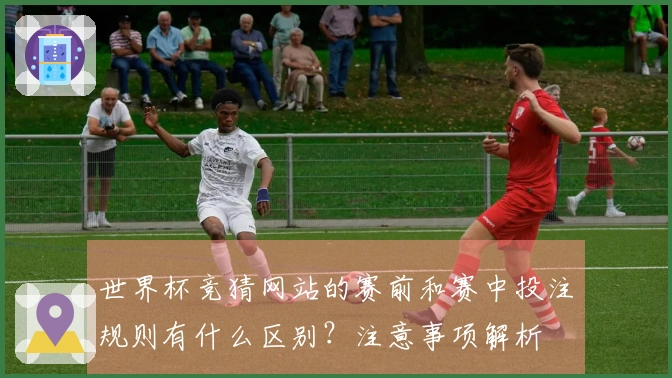 世界杯竞猜网站的赛前和赛中投注规则有什么区别？注意事项解析