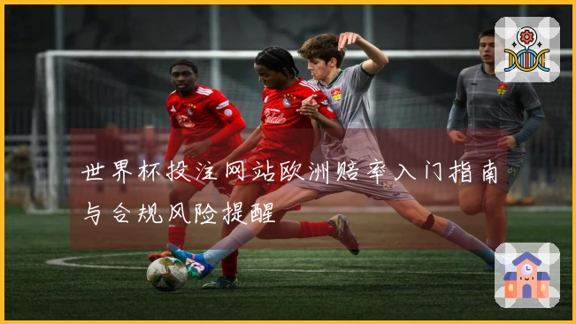 世界杯投注网站欧洲赔率入门指南与合规风险提醒